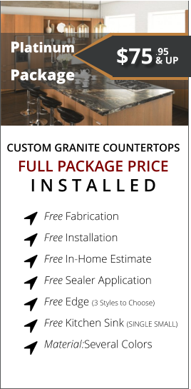 CUSTOM GRANITE COUNTERTOPS   Platinum Package FULL PACKAGE PRICE I N S T A L L E D Free Fabrication  Free Installation  Free In-Home Estimate  Free Sealer Application  Free Edge (3 Styles to Choose)  Free Kitchen Sink (SINGLE SMALL)  Material:Several Colors        $75 & UP .95